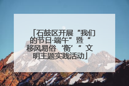 石鼓区开展“我们的节日·端午”暨“移风易俗‘衡’”文明主题实践活动
